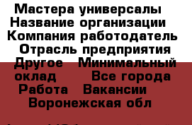 Мастера-универсалы › Название организации ­ Компания-работодатель › Отрасль предприятия ­ Другое › Минимальный оклад ­ 1 - Все города Работа » Вакансии   . Воронежская обл.